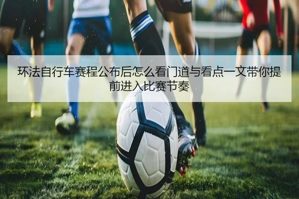 环法自行车赛程公布后怎么看门道与看点一文带你提前进入比赛节奏